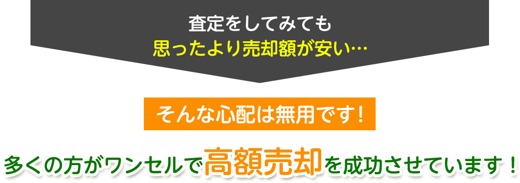 査定をしてみても 思ったより売却額が安い… そんな心配は無用です！ 多くの方がワンセルで高額売却を成功させています！