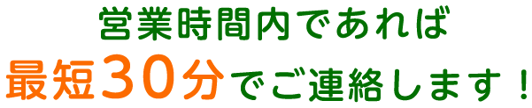営業時間内であれば最短30分でご連絡します！