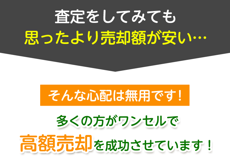 査定をしてみても 思ったより売却額が安い… そんな心配は無用です！ 多くの方がワンセルで高額売却を成功させています！